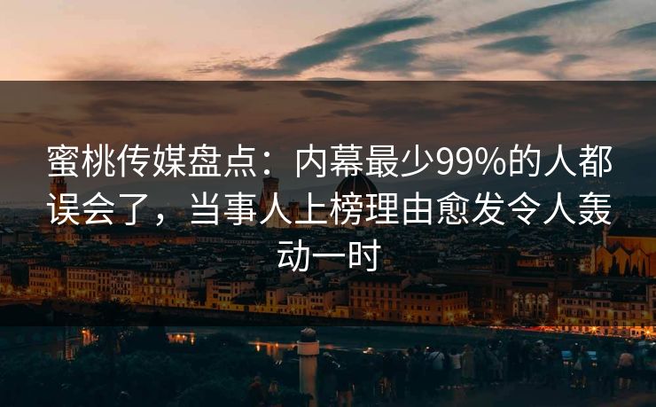 蜜桃传媒盘点:内幕最少99%的人都误会了,当事人上榜理由愈发令人轰动一时 蜜桃传媒盘点:内幕最少99%的人都误会了,当事人上榜理由愈发令人轰动一时
