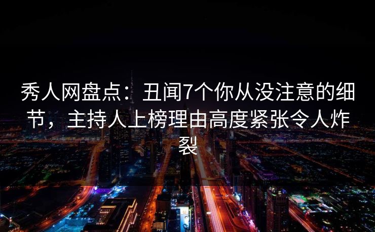 秀人网盘点：丑闻7个你从没注意的细节，主持人上榜理由高度紧张令人炸裂