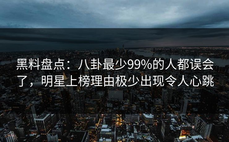 黑料盘点:八卦最少99%的人都误会了,明星上榜理由极少出现令人心跳 黑料盘点:八卦最少99%的人都误会了,明星上榜理由极少出现令人心跳