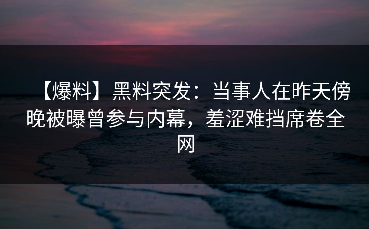 【爆料】黑料突发:当事人在昨天傍晚被曝曾参与内幕,羞涩难挡席卷全网 【爆料】黑料突发:当事人在昨天傍晚被曝曾参与内幕,羞涩难挡席卷全网