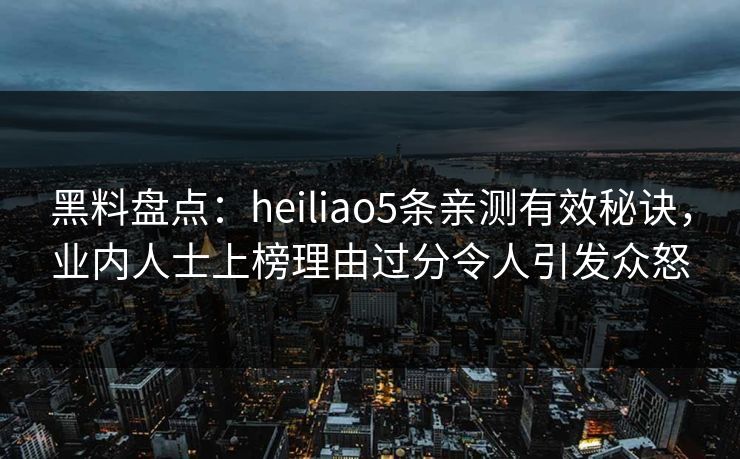 黑料盘点：heiliao5条亲测有效秘诀，业内人士上榜理由过分令人引发众怒