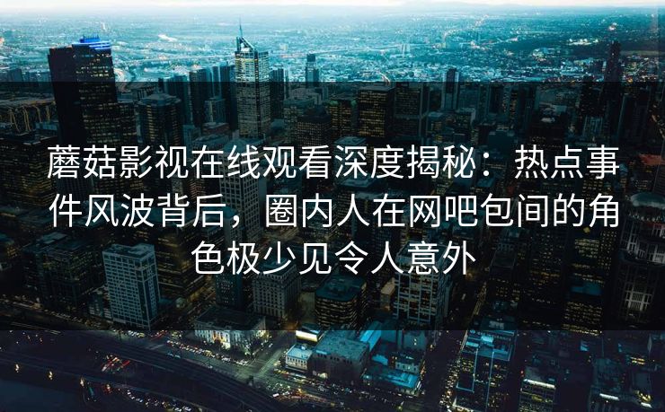 蘑菇影视在线观看深度揭秘：热点事件风波背后，圈内人在网吧包间的角色极少见令人意外