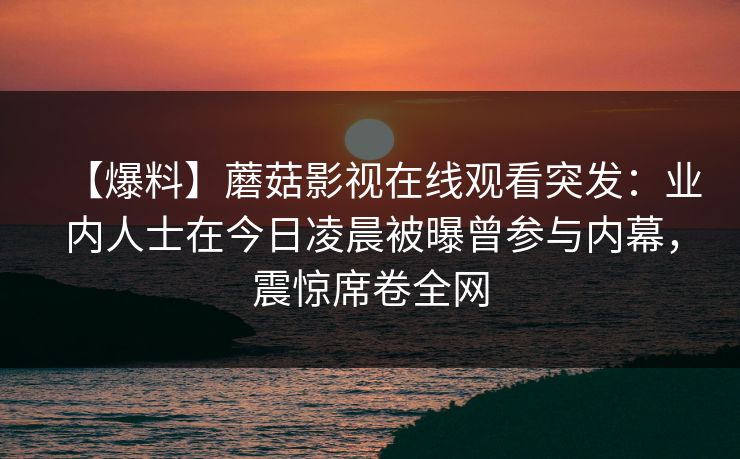 【爆料】蘑菇影视在线观看突发：业内人士在今日凌晨被曝曾参与内幕，震惊席卷全网