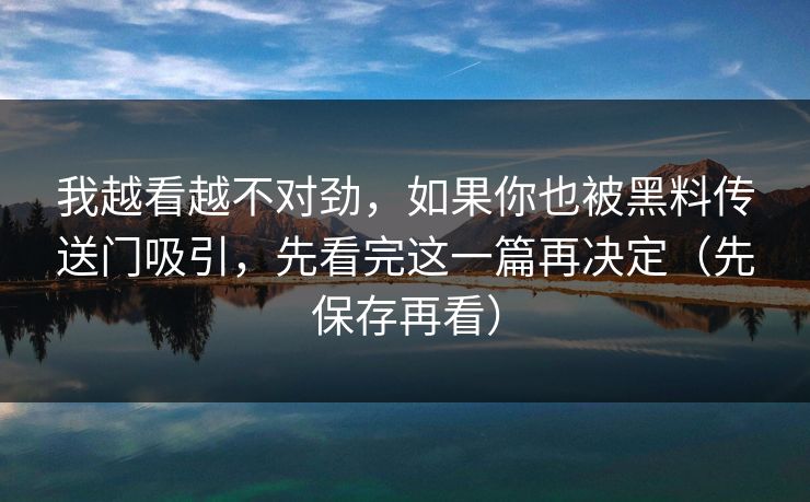 我越看越不对劲，如果你也被黑料传送门吸引，先看完这一篇再决定（先保存再看）