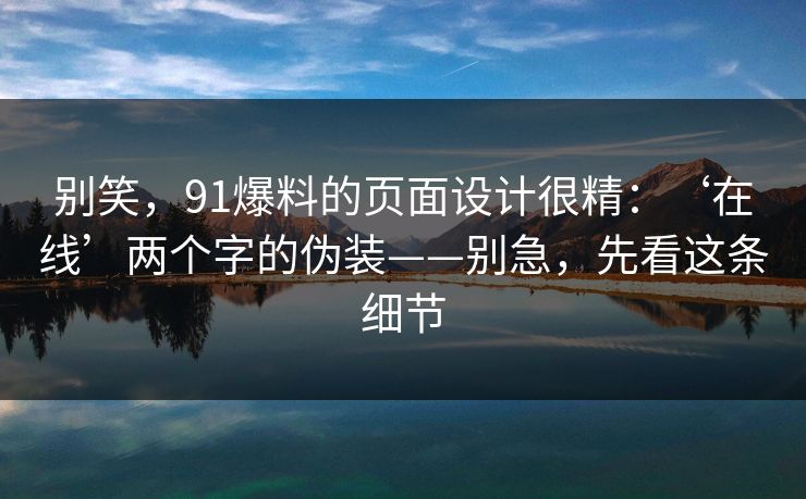 别笑，91爆料的页面设计很精：‘在线’两个字的伪装——别急，先看这条细节