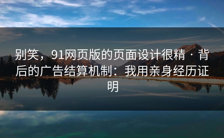 别笑，91网页版的页面设计很精 · 背后的广告结算机制：我用亲身经历证明