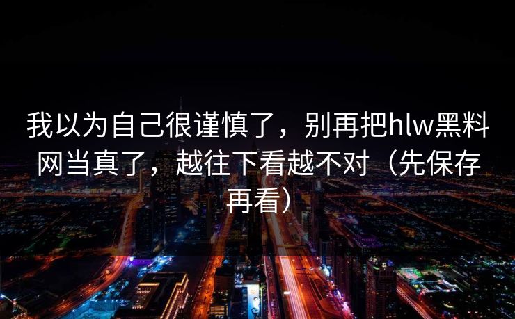 我以为自己很谨慎了，别再把hlw黑料网当真了，越往下看越不对（先保存再看）