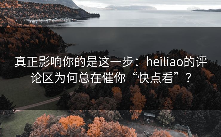 真正影响你的是这一步:heiliao的评论区为何总在催你“快点看”? 真正影响你的是这一步:heiliao的评论区为何总在催你“快点看”?