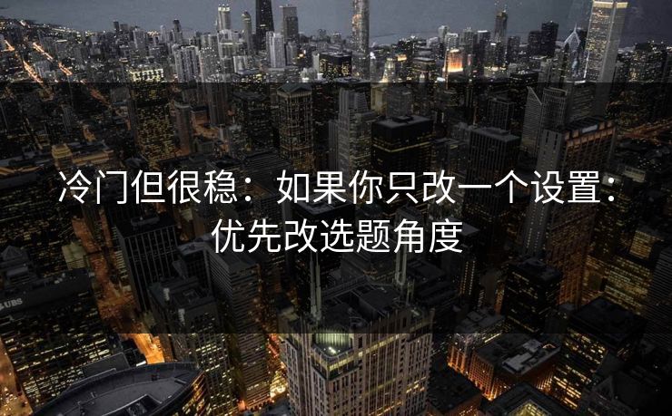 冷门但很稳：如果你只改一个设置：优先改选题角度