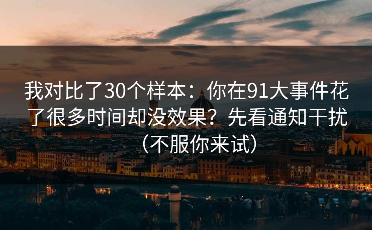 我对比了30个样本：你在91大事件花了很多时间却没效果？先看通知干扰（不服你来试）