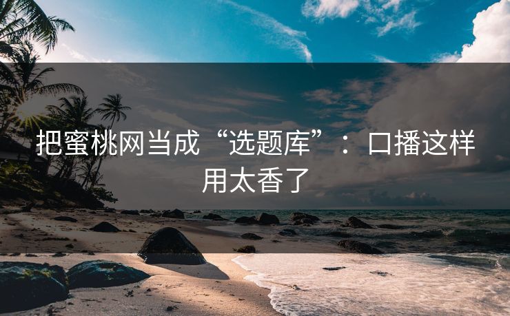 把蜜桃网当成“选题库”：口播这样用太香了