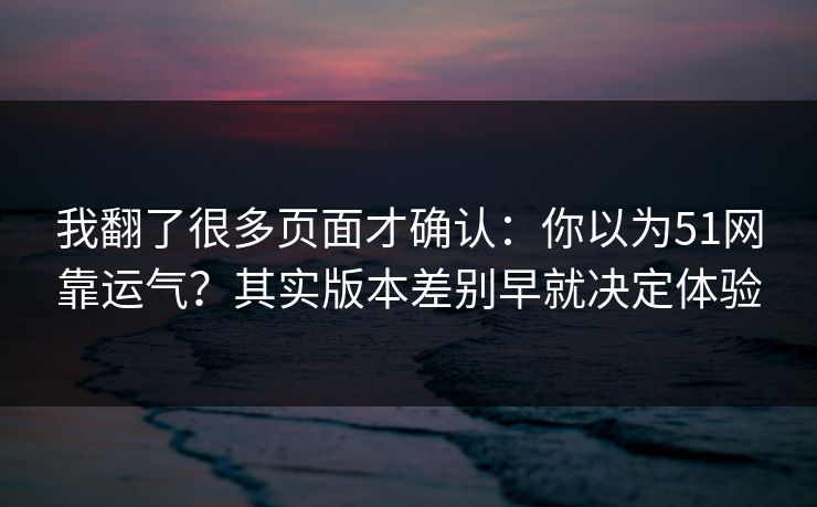 我翻了很多页面才确认:你以为51网靠运气?其实版本差别早就决定体验 我翻了很多页面才确认:你以为51网靠运气?其实版本差别早就决定体验