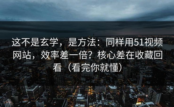 这不是玄学,是方法:同样用51视频网站,效率差一倍?核心差在收藏回看(看完你就懂) 这不是玄学,是方法:同样用51视频网站,效率差一倍?核心差在收藏回看(看完你就懂)
