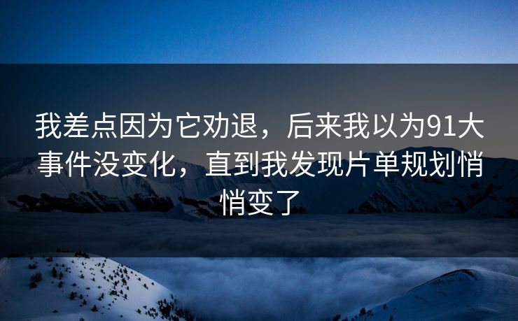 我差点因为它劝退，后来我以为91大事件没变化，直到我发现片单规划悄悄变了