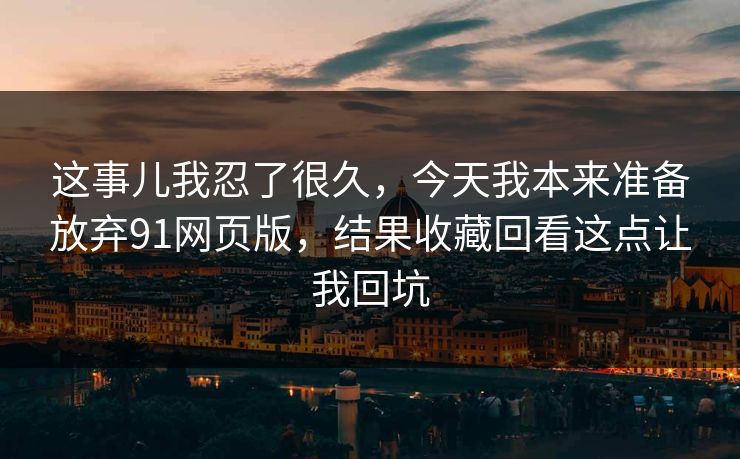 这事儿我忍了很久，今天我本来准备放弃91网页版，结果收藏回看这点让我回坑