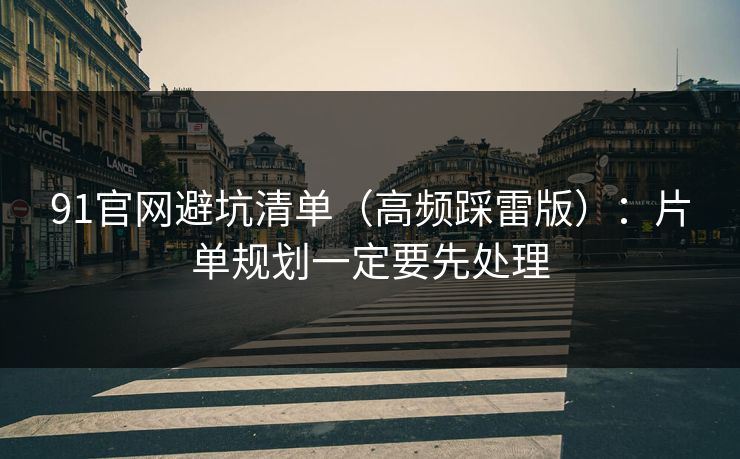 91官网避坑清单(高频踩雷版):片单规划一定要先处理 91官网避坑清单(高频踩雷版):片单规划一定要先处理