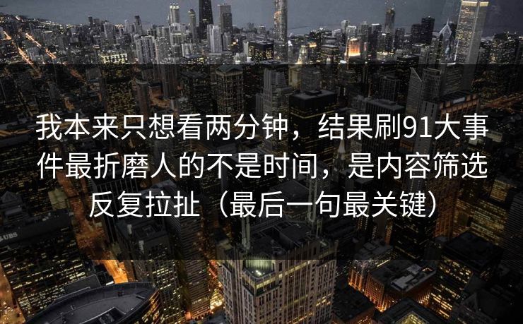 我本来只想看两分钟,结果刷91大事件最折磨人的不是时间,是内容筛选反复拉扯(最后一句最关键) 我本来只想看两分钟,结果刷91大事件最折磨人的不是时间,是内容筛选反复拉扯(最后一句最关键)