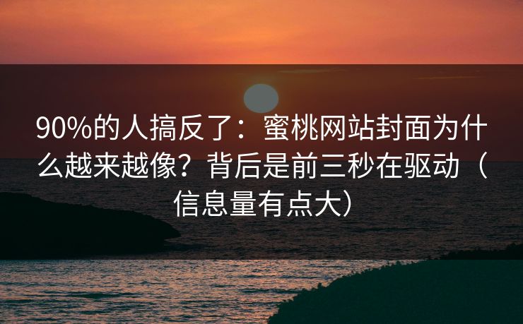 90%的人搞反了：蜜桃网站封面为什么越来越像？背后是前三秒在驱动（信息量有点大）