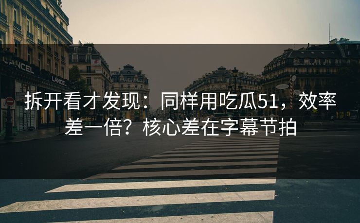 拆开看才发现：同样用吃瓜51，效率差一倍？核心差在字幕节拍