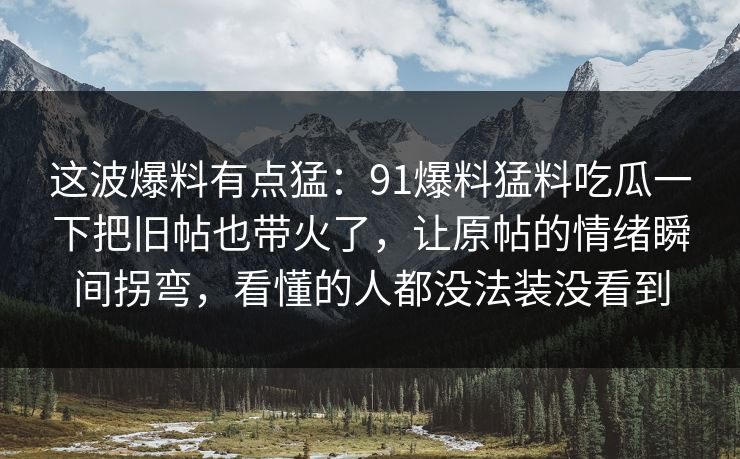 这波爆料有点猛：91爆料猛料吃瓜一下把旧帖也带火了，让原帖的情绪瞬间拐弯，看懂的人都没法装没看到