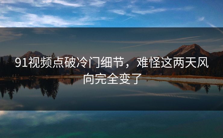 91视频点破冷门细节,难怪这两天风向完全变了 91视频点破冷门细节,难怪这两天风向完全变了